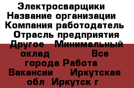 Электросварщики › Название организации ­ Компания-работодатель › Отрасль предприятия ­ Другое › Минимальный оклад ­ 25 000 - Все города Работа » Вакансии   . Иркутская обл.,Иркутск г.